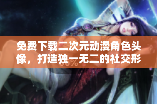 免费下载二次元动漫角色头像，打造独一无二的社交形象