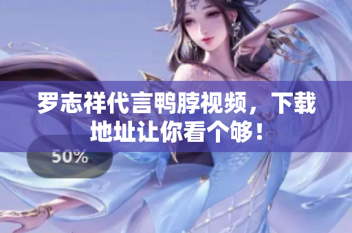 罗志祥代言鸭脖视频，下载地址让你看个够！