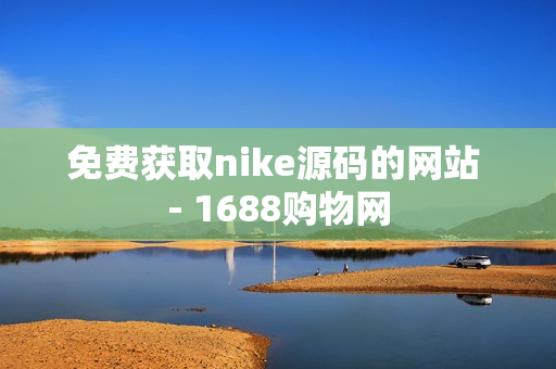 免费获取nike源码的网站 - 1688购物网