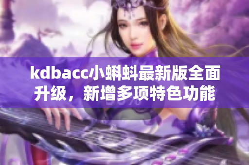 kdbacc小蝌蚪最新版全面升级，新增多项特色功能
