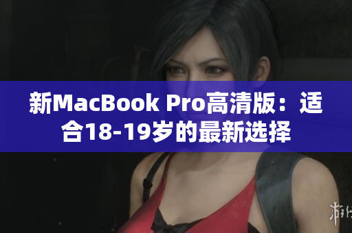 新MacBook Pro高清版：适合18-19岁的最新选择