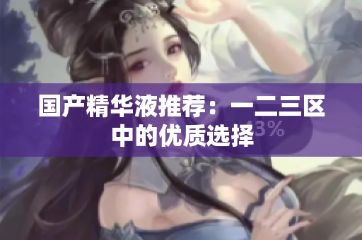 国产精华液推荐：一二三区中的优质选择