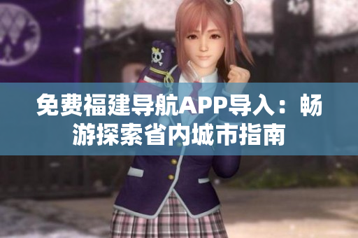免费福建导航APP导入：畅游探索省内城市指南