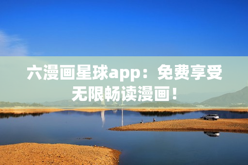 六漫画星球app：免费享受无限畅读漫画！