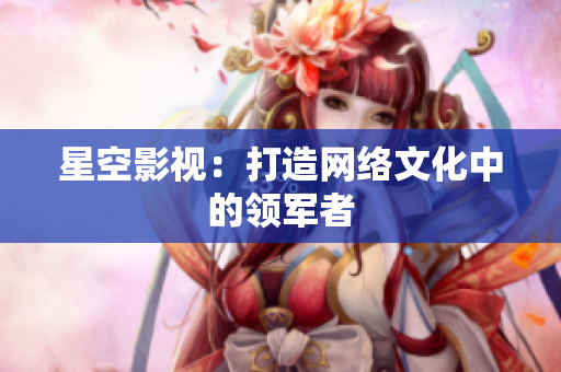 星空影视：打造网络文化中的领军者