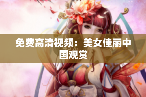 免费高清视频：美女佳丽中国观赏