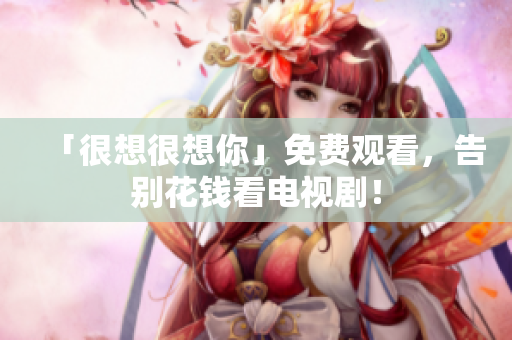 「很想很想你」免费观看，告别花钱看电视剧！