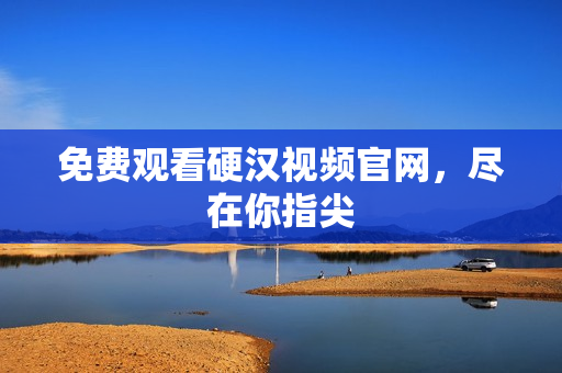 免费观看硬汉视频官网，尽在你指尖