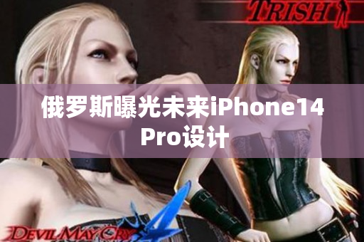 俄罗斯曝光未来iPhone14 Pro设计