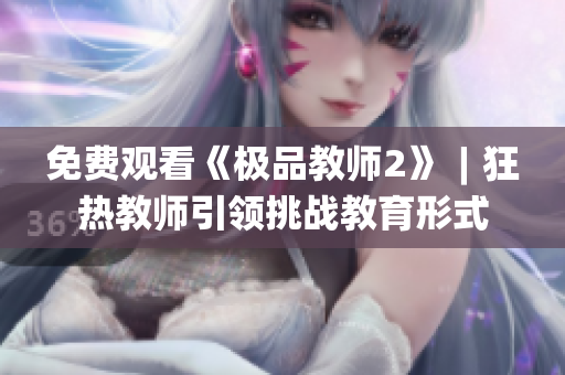 免费观看《极品教师2》︱狂热教师引领挑战教育形式