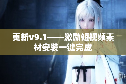 更新v9.1——激励短视频素材安装一键完成
