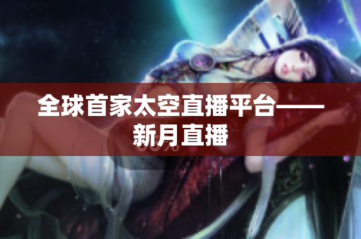 全球首家太空直播平台——新月直播