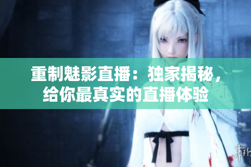 重制魅影直播：独家揭秘，给你最真实的直播体验