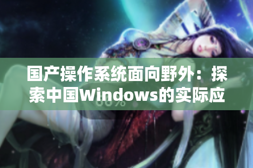 国产操作系统面向野外：探索中国Windows的实际应用