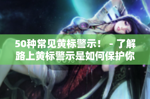 50种常见黄标警示！ - 了解路上黄标警示是如何保护你的生命和财产