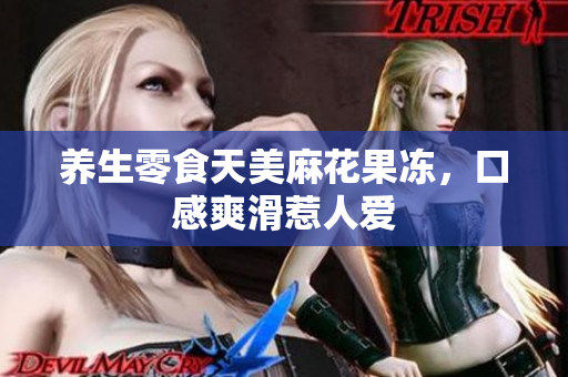 养生零食天美麻花果冻，口感爽滑惹人爱