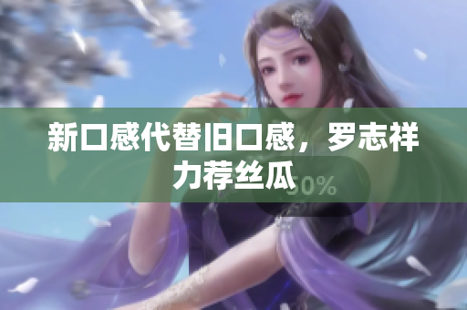 新口感代替旧口感，罗志祥力荐丝瓜