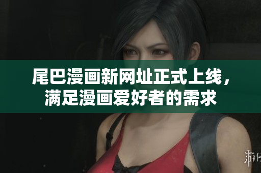 尾巴漫画新网址正式上线，满足漫画爱好者的需求