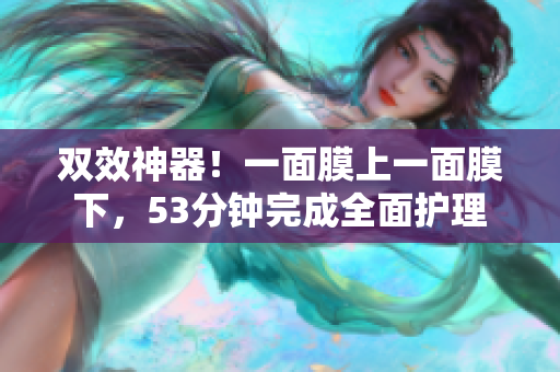 双效神器！一面膜上一面膜下，53分钟完成全面护理