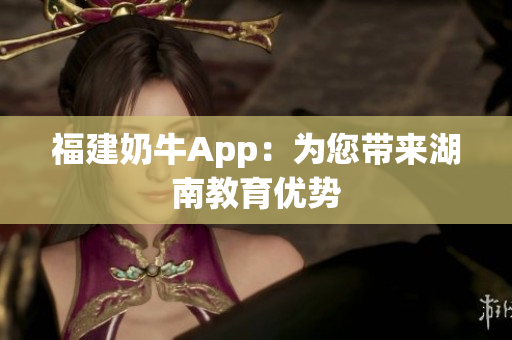 福建奶牛App：为您带来湖南教育优势