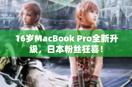 16岁MacBook Pro全新升级，日本粉丝狂喜！