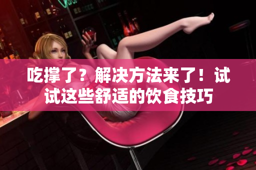 吃撑了？解决方法来了！试试这些舒适的饮食技巧