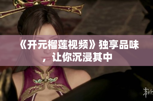 《开元榴莲视频》独享品味，让你沉浸其中