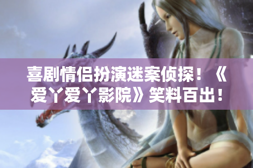 喜剧情侣扮演迷案侦探！《爱丫爱丫影院》笑料百出！