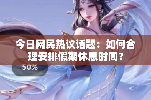 今日网民热议话题：如何合理安排假期休息时间？