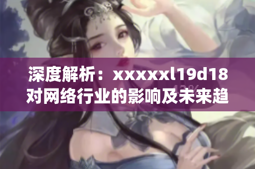 深度解析：xxxxxl19d18对网络行业的影响及未来趋势)