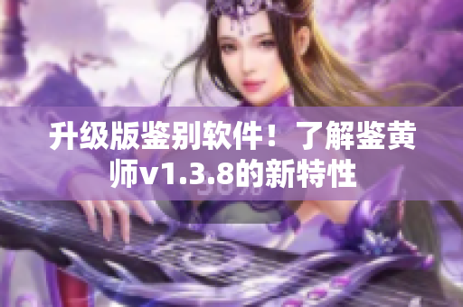 升级版鉴别软件！了解鉴黄师v1.3.8的新特性
