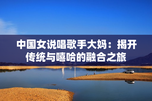 中国女说唱歌手大妈：揭开传统与嘻哈的融合之旅