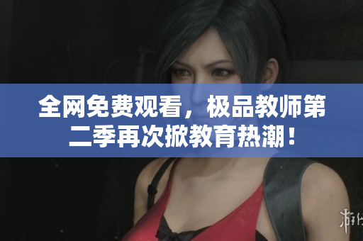 全网免费观看，极品教师第二季再次掀教育热潮！