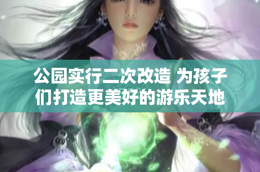 公园实行二次改造 为孩子们打造更美好的游乐天地