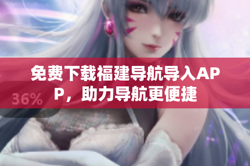 免费下载福建导航导入APP，助力导航更便捷