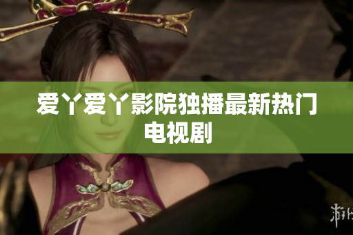 爱丫爱丫影院独播最新热门电视剧