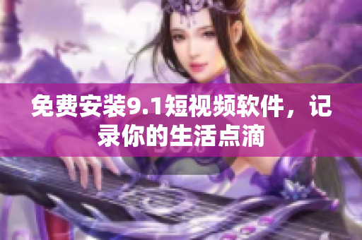 免费安装9.1短视频软件，记录你的生活点滴