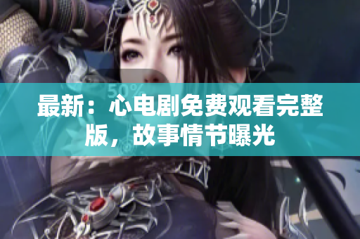 最新：心电剧免费观看完整版，故事情节曝光