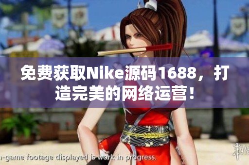 免费获取Nike源码1688，打造完美的网络运营！