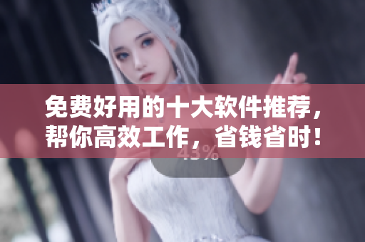 免费好用的十大软件推荐，帮你高效工作，省钱省时！