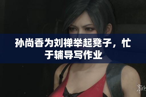孙尚香为刘禅举起凳子，忙于辅导写作业