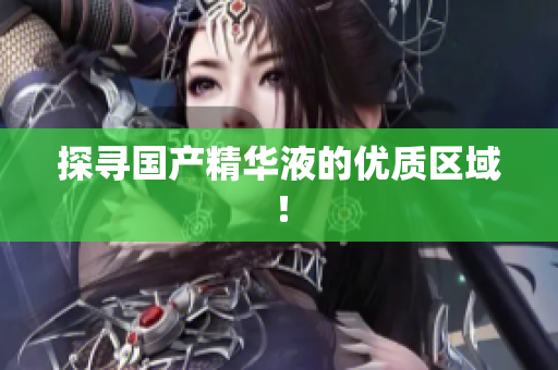 探寻国产精华液的优质区域！