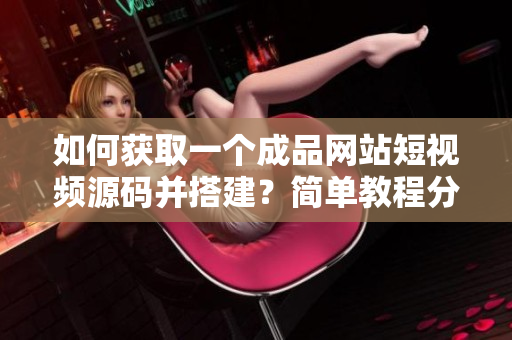 如何获取一个成品网站短视频源码并搭建？简单教程分享！