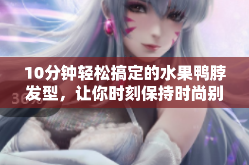 10分钟轻松搞定的水果鸭脖发型，让你时刻保持时尚别致！