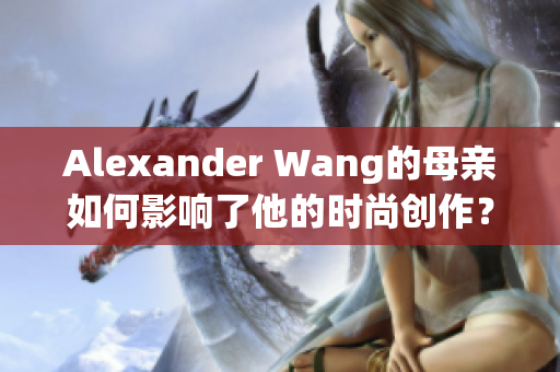 Alexander Wang的母亲如何影响了他的时尚创作？