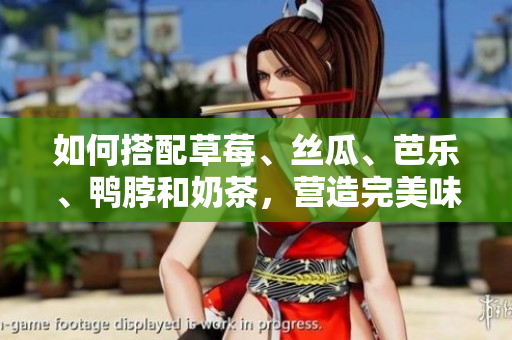 如何搭配草莓、丝瓜、芭乐、鸭脖和奶茶，营造完美味觉体验？