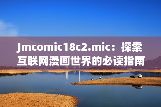 Jmcomic18c2.mic：探索互联网漫画世界的必读指南