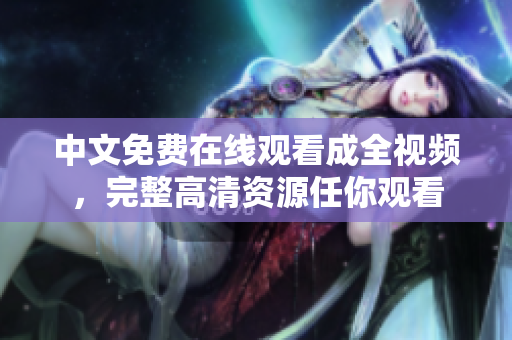 中文免费在线观看成全视频，完整高清资源任你观看