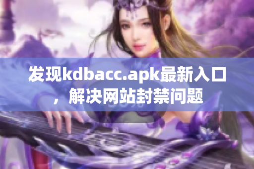 发现kdbacc.apk最新入口，解决网站封禁问题