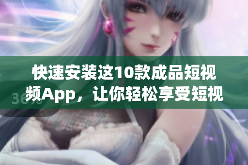 快速安装这10款成品短视频App，让你轻松享受短视频世界